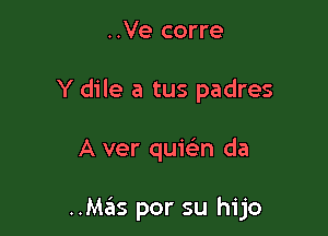 ..Ve corre
Y dile a tus padres

A ver qu1'(en da

..M3S por su hijo