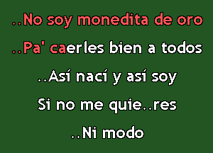 ..No soy monedita de oro

..Pa' caerles bien a todos
..Asi naci y asi soy
Si no me quie..res

..Ni modo