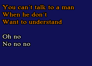 You can't talk to a man
XVhen he don t
XVant to understand

Oh no
No no no