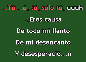 ..TL'1...IJ, tu, sblo tL'I, uuuh
..Eres causa
De todo mi llanto

De mi desencanto

Y desesperacic'). . .n