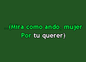 ..(Mira como ando, mujer

Por tu querer)