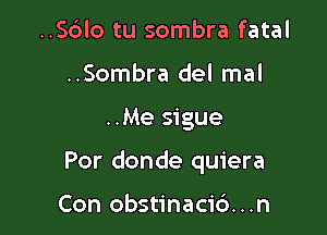 ..S6lo tu sombra fatal
..Sombra del mal

..Me sigue

Por donde quiera

Con obstinaci6...n