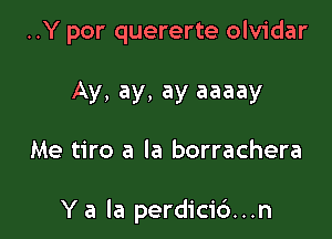 ..Y por quererte olvidar

Ay, ay, ay aaaay

Me tiro a la borrachera

Y a la perdici6...n