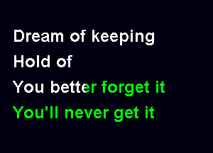 Dream of keeping
Hold of

You better forget it
You'll never get it