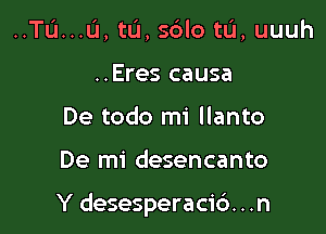 ..TL'1...IJ, tu, sblo tL'I, uuuh
..Eres causa
De todo mi llanto

De mi desencanto

Y desesperacic'). . .n