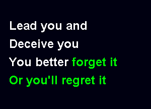 Lead you and
Deceive you

You better forget it
Or you'll regret it