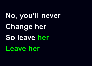 No, you'll never
Change her

So leave her
Leave her