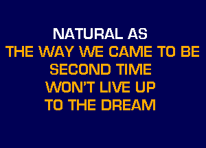 NATURAL AS
THE WAY WE CAME TO BE
SECOND TIME
WON'T LIVE UP
TO THE DREAM