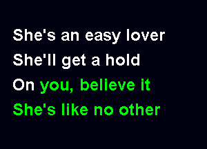 She's an easy lover
She'll get a hold

On you, believe it
She's like no other