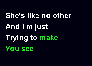 She's like no other
And I'm just

Trying to make
You see