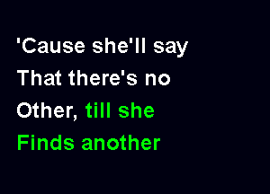 'Cause she'll say
That there's no

Other, till she
Finds another