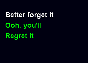 Better forget it
Ooh, you'll

Regret it