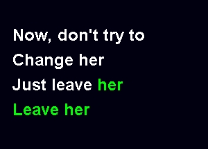 Now, don't try to
Change her

Just leave her
Leave her