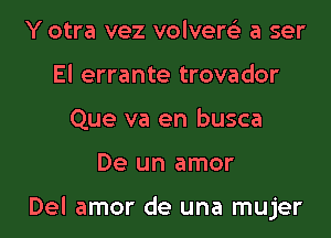 Y otra vez volvere'z a ser
El errante trovador
Que va en busca
De un amor

Del amor de una mujer