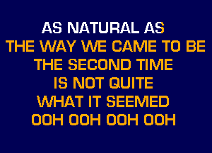 AS NATURAL AS
THE WAY WE CAME TO BE
THE SECOND TIME
IS NOT QUITE
WHAT IT SEEMED
00H 00H 00H 00H