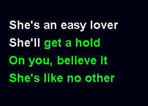 She's an easy lover
She'll get a hold

On you, believe it
She's like no other