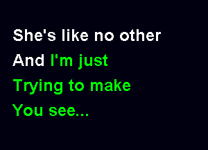 She's like no other
And I'm just

Trying to make
You see...