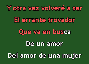 Y otra vez volvere'z a ser
El errante trovador
Que va en busca
De un amor

Del amor de una mujer