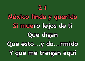 2 1
hwxico lindo y querido
Si muero lejos de ti

Que digan
Que esto. . .y do...rmido
Y que me traigan aqui