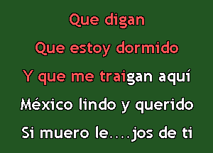 Que digan
Que estoy dormido

Y que me traigan aqui

Maico Iindo y querido

Si muero le....jos de ti