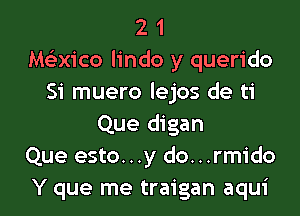 2 1
hwxico lindo y querido
Si muero lejos de ti

Que digan
Que esto. . .y do...rmido
Y que me traigan aqui