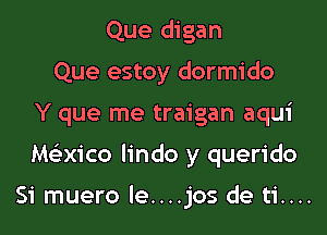 Que digan
Que estoy dormido

Y que me traigan aqui

Mexico Iindo y querido

Si muero le....jos de ti....