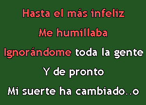 Hasta el ITIE'IS infeliz
Me humillaba
lgnorgmdome toda la gente
Y de pronto

Mi suerte ha cambiado..o