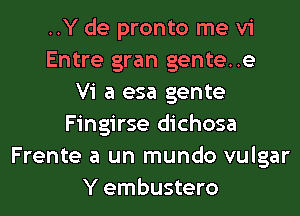 ..Y de pronto me vi
Entre gran gente..e
Vi a esa gente
Fingirse dichosa
Frente a un mundo vulgar
Y embustero