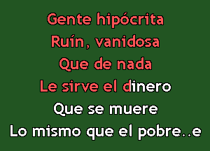 Gente hipdcrita
Ruin, vanidosa
Que de nada

Le sirve el dinero
Que se muere
Lo mismo que el pobre..e