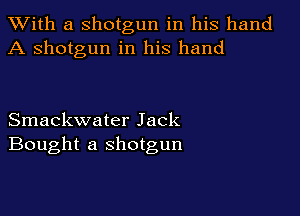 XVith a shotgun in his hand
A shotgun in his hand

Smackwater Jack
Bought a shotgun