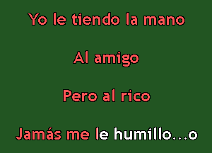 Yo le tiendo la mano

Al amigo

Pero al rico

Jamas me le humillo...o