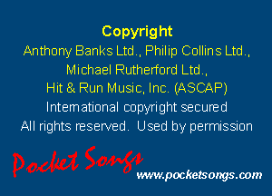 Copyright
Anthony Banks Ltd., Philip Collins Ltd.,

Michael Rutherford Ltd.,
Hit 81 Run Music, Inc. (ASCAP)

International copyright secured
All rights reserved. Used by permission

wwwpocketsongs.00m