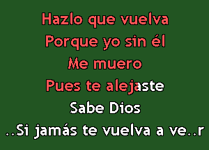 Hazlo que vuelva
Porque yo sin Q
Me muero

Pues te alejaste
Sabe Dios
..Si jamas te vuelva a ve..r