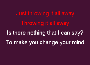 Is there nothing that I can say?

To make you change your mind