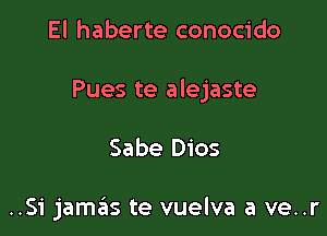 El haberte conocido
Pues te alejaste

Sabe 0105

..S1' jamais te vuelva a ve..r