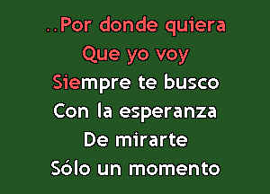 ..Por donde quiera
Que yo voy
Siempre te busco

Con la esperanza
De mirarte
S6lo un momento