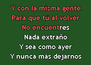 Y con la misma gente
Para que tL'I al volver
No encuentres
Nada extrafmo
Y sea como ayer

Y nunca meis dejarnos l