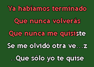 Ya habiamos terminado
Que nunca volveras
Que nunca me quisiste
Se me olvidc') otra ve...z

..Que sblo yo te quise