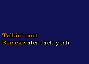 Talkin' bout
Smackwater Jack yeah