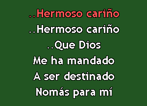 ..Hermoso carifmo
..Hermoso caririo
..Que Dios

Me ha mandado
A ser destinado
NoszIs para mi