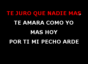 TE JURO QUE NADIE MAS
TE AMARA COMO Y0

MAS HOY
POR TI MI PECHO ARDE