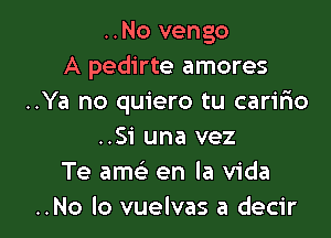 ..No vengo
A pedirte amores
..Ya no quiero tu caririo

..S1' una vez
Te amc'e en la Vida
..No lo vuelvas a decir