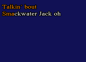 Talkin' bout
Smackwater Jack oh