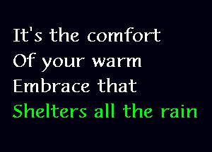 It's the comfort
Of your warm

Embrace that
Shelters all the rain
