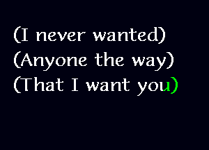 (I never wanted)
(Anyone the way)

(That I want you)