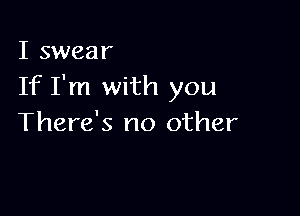 I swear
If I'm with you

There's no other