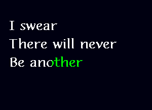 I swear
There will never

Be another