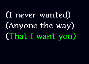 (I never wanted)
(Anyone the way)

(That I want you)