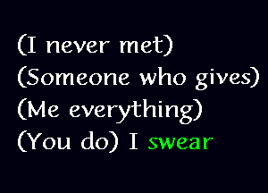 (I never met)
(Someone who gives)

(Me everything)
(You do) I swear