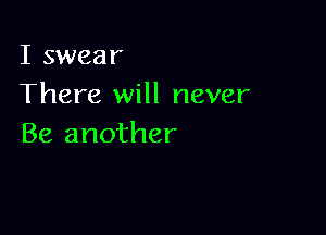 I swear
There will never

Be another